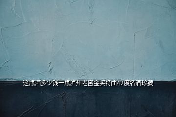 这瓶酒多少钱一瓶泸州老窖金奖特曲42度名酒珍藏