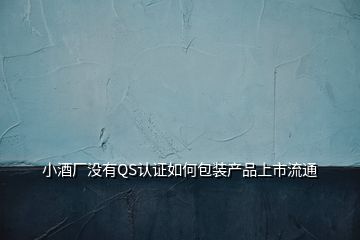 小酒厂没有QS认证如何包装产品上市流通