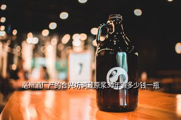 亳州酒厂产的合兴坊洞藏原浆30年酒多少钱一瓶