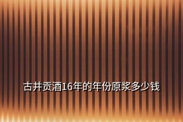 古井贡酒16年的年份原浆多少钱