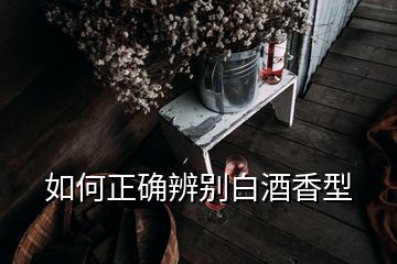 如何正确辨别白酒香型