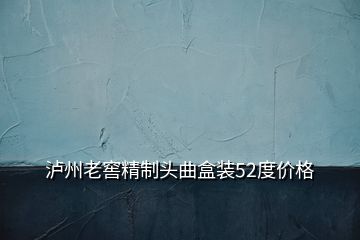 泸州老窖精制头曲盒装52度价格