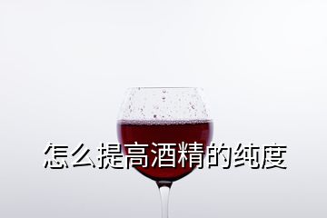 怎么提高酒精的纯度