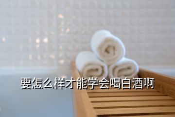 要怎么样才能学会喝白酒啊