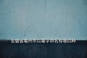 安徽省亳州市以亳字命名有哪四种