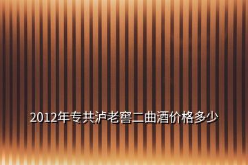 2012年专共泸老窖二曲酒价格多少