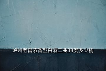 泸州老窖浓香型白酒二曲38度多少钱