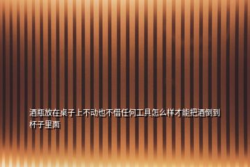 酒瓶放在桌子上不动也不借任何工具怎么样才能把酒倒到杯子里面