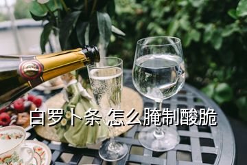 白罗卜条 怎么腌制酸脆