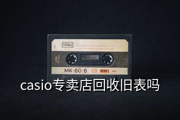 casio专卖店回收旧表吗