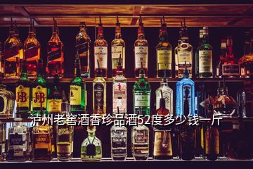 泸州老窖酒香珍品酒52度多少钱一斤