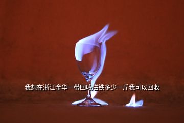 我想在浙江金华一带回收磁铁多少一斤我可以回收