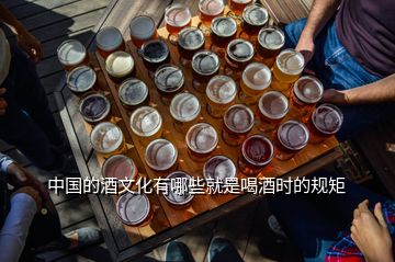 中国的酒文化有哪些就是喝酒时的规矩