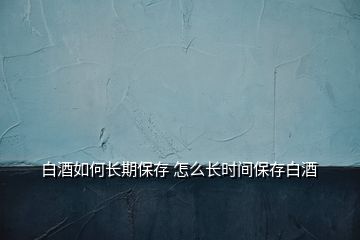 白酒如何长期保存 怎么长时间保存白酒