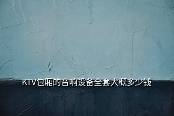 KTV包厢的音响设备全套大概多少钱