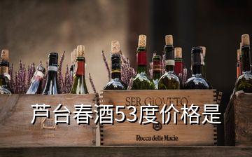 芦台春酒53度价格是