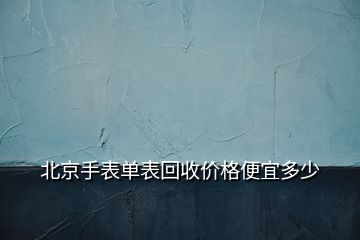 北京手表单表回收价格便宜多少