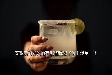 安徽卖的好的酒有哪些我想了解下涉足一下