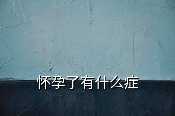 怀孕了有什么症