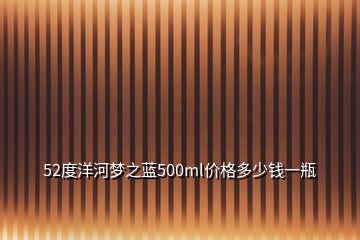 52度洋河梦之蓝500ml价格多少钱一瓶