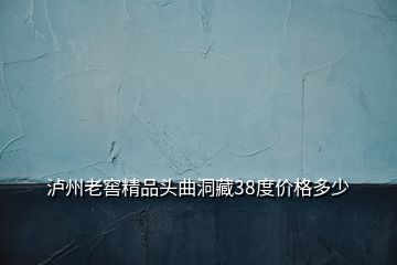 泸州老窖精品头曲洞藏38度价格多少