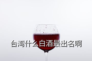 台湾什么白酒最出名啊