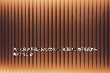 泸州老窖 原浆喜庆装52度500ml6瓶 整箱白酒婚礼喜酒特惠原价多少钱