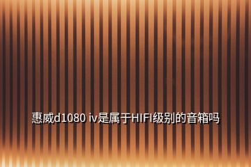 惠威d1080 iv是属于HIFI级别的音箱吗