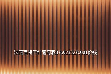 法国百特干红葡萄酒3760235270001价钱