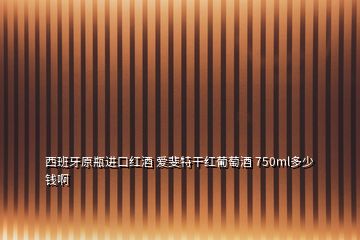 西班牙原瓶进口红酒 爱斐特干红葡萄酒 750ml多少钱啊