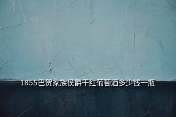 1855巴贺家族侯爵干红葡萄酒多少钱一瓶