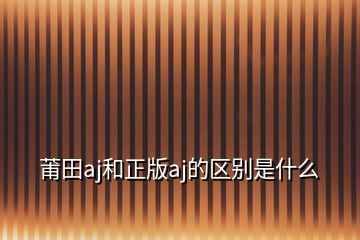 莆田aj和正版aj的区别是什么