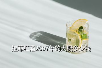 拉菲红酒2007年的大概多少钱