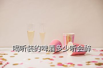 喝听装的啤酒多少听会醉