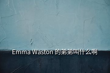 Emma Waston 的弟弟叫什么啊