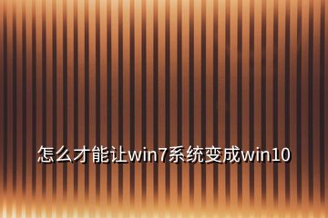 怎么才能让win7系统变成win10