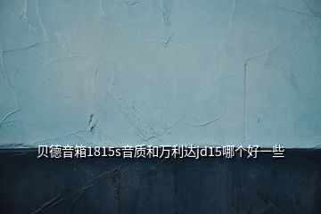 贝德音箱1815s音质和万利达jd15哪个好一些