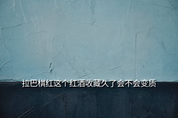 拉巴棋红这个红酒收藏久了会不会变质