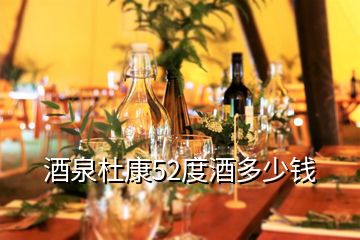 酒泉杜康52度酒多少钱