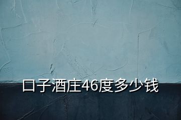 口子酒庄46度多少钱