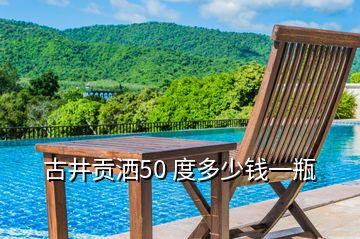 古井贡洒50 度多少钱一瓶