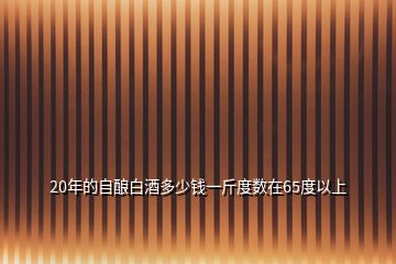 20年的自酿白酒多少钱一斤度数在65度以上