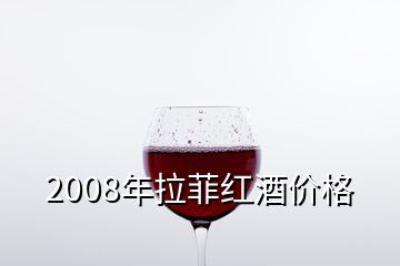 2008年拉菲红酒价格