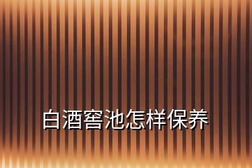 白酒窖池怎样保养