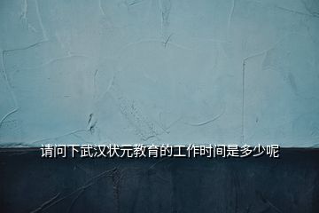 请问下武汉状元教育的工作时间是多少呢