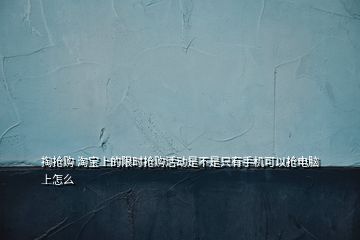 掏抢购 淘宝上的限时抢购活动是不是只有手机可以抢电脑上怎么