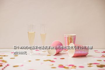 有个400的电话来电话说茅台公司推出富贵万年15年陈酿酒1988元