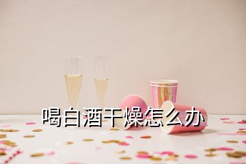 喝白酒干燥怎么办