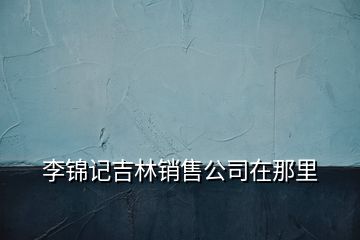 李锦记吉林销售公司在那里