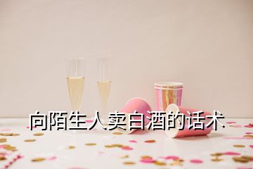 向陌生人卖白酒的话术